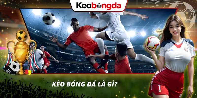 Kèo bóng đá Khái niệm kèo bóng đá cho người mới dễ hiểu nhất