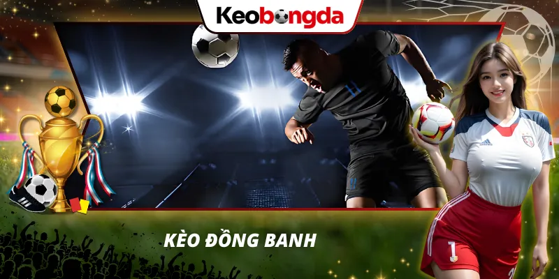 Kèo bóng đá Giải thích kèo đồng banh dễ hiểu cho bet thủ