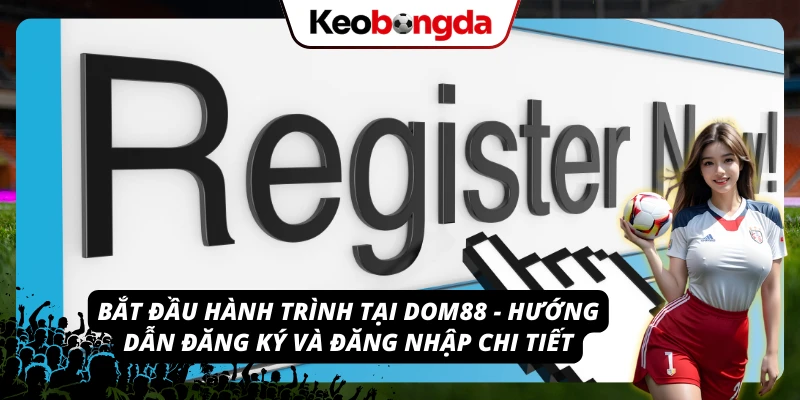 Quy trình đăng ký và đăng nhập dễ dàng tại nền tảng DOM88